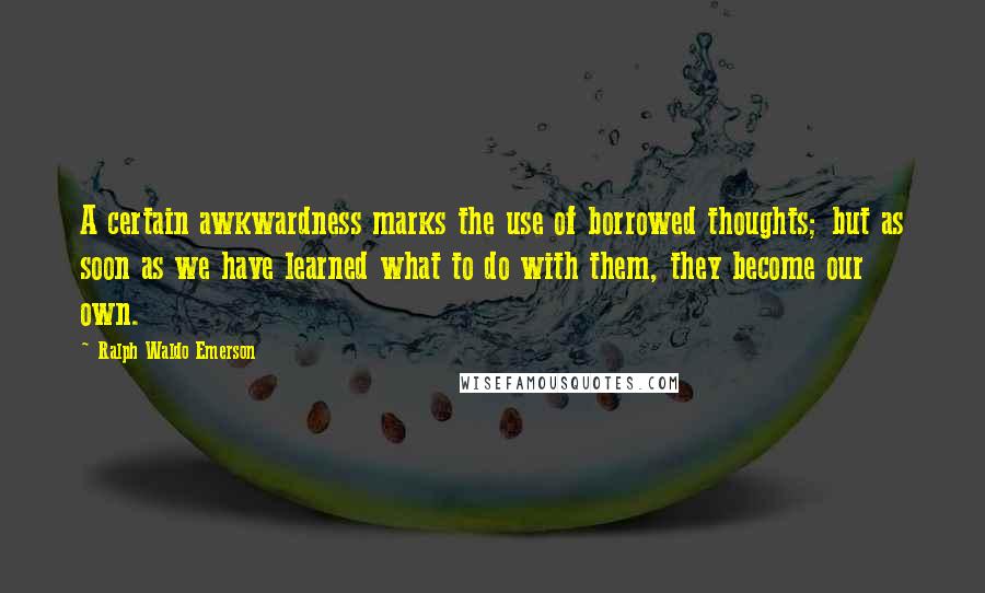 Ralph Waldo Emerson Quotes: A certain awkwardness marks the use of borrowed thoughts; but as soon as we have learned what to do with them, they become our own.