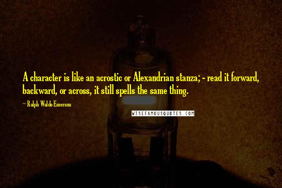 Ralph Waldo Emerson Quotes: A character is like an acrostic or Alexandrian stanza; - read it forward, backward, or across, it still spells the same thing.