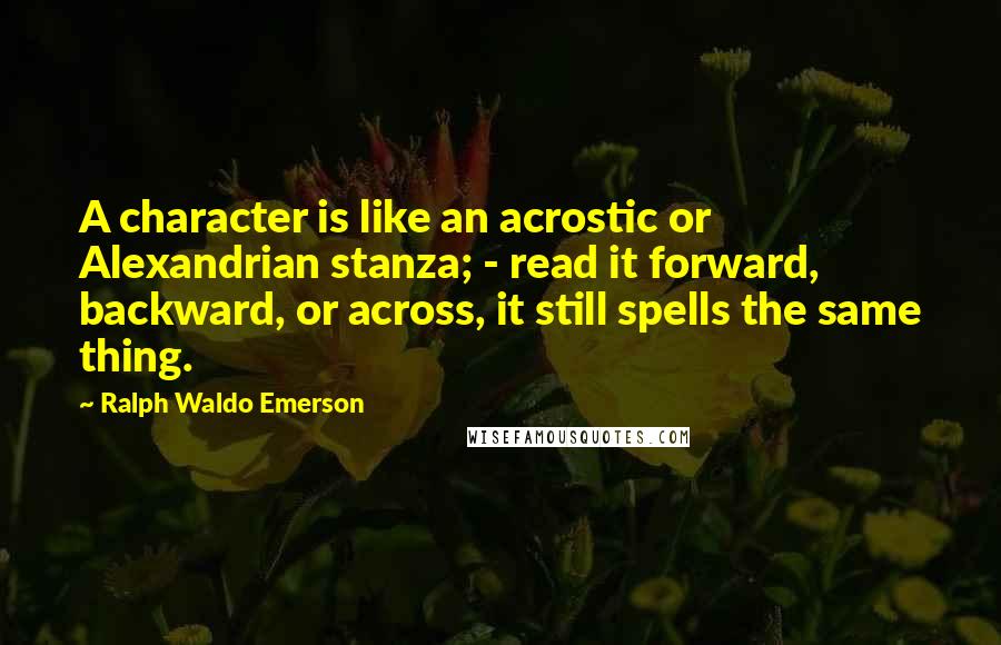 Ralph Waldo Emerson Quotes: A character is like an acrostic or Alexandrian stanza; - read it forward, backward, or across, it still spells the same thing.