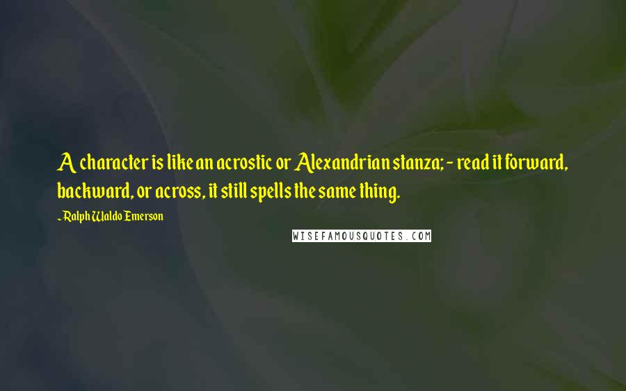 Ralph Waldo Emerson Quotes: A character is like an acrostic or Alexandrian stanza; - read it forward, backward, or across, it still spells the same thing.