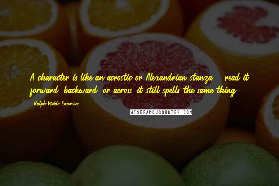Ralph Waldo Emerson Quotes: A character is like an acrostic or Alexandrian stanza; - read it forward, backward, or across, it still spells the same thing.