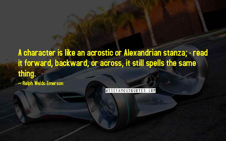 Ralph Waldo Emerson Quotes: A character is like an acrostic or Alexandrian stanza; - read it forward, backward, or across, it still spells the same thing.