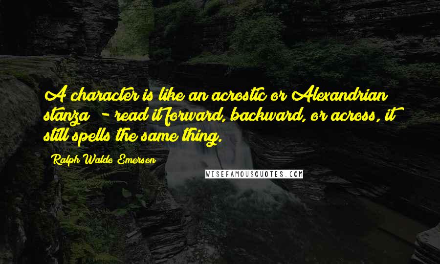 Ralph Waldo Emerson Quotes: A character is like an acrostic or Alexandrian stanza; - read it forward, backward, or across, it still spells the same thing.