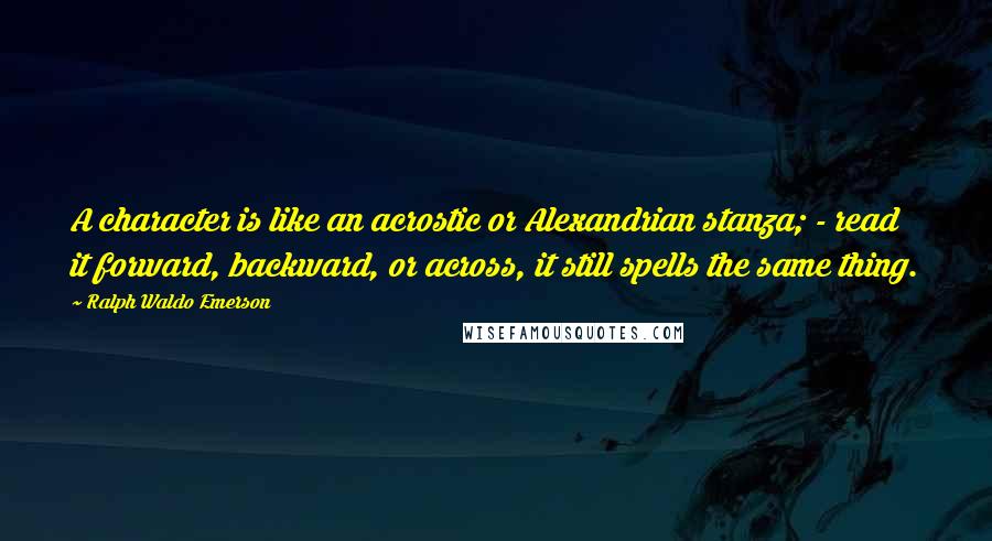 Ralph Waldo Emerson Quotes: A character is like an acrostic or Alexandrian stanza; - read it forward, backward, or across, it still spells the same thing.