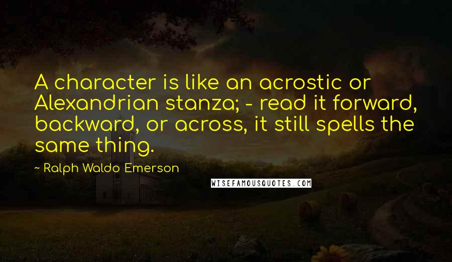 Ralph Waldo Emerson Quotes: A character is like an acrostic or Alexandrian stanza; - read it forward, backward, or across, it still spells the same thing.