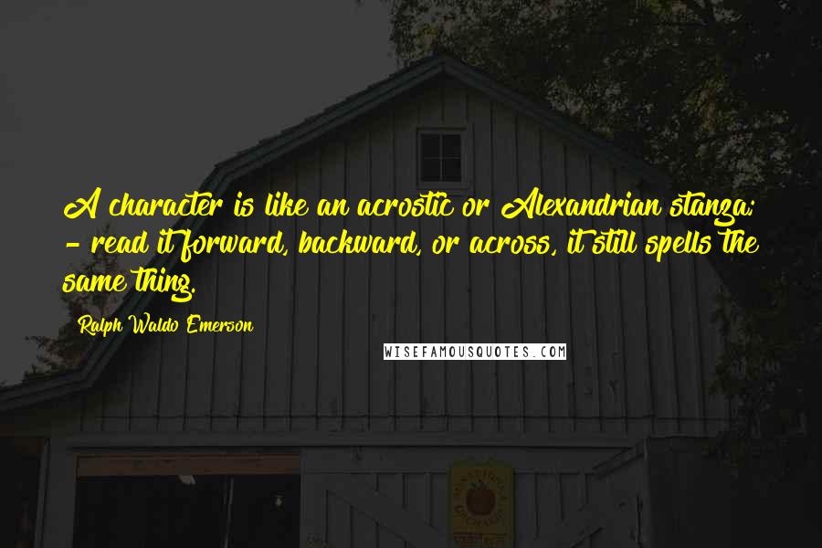 Ralph Waldo Emerson Quotes: A character is like an acrostic or Alexandrian stanza; - read it forward, backward, or across, it still spells the same thing.
