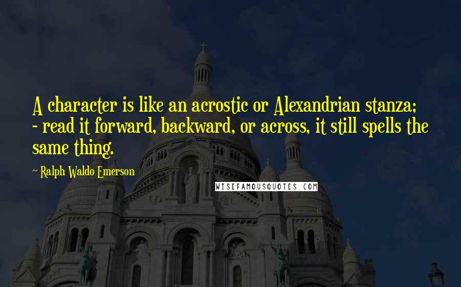 Ralph Waldo Emerson Quotes: A character is like an acrostic or Alexandrian stanza; - read it forward, backward, or across, it still spells the same thing.