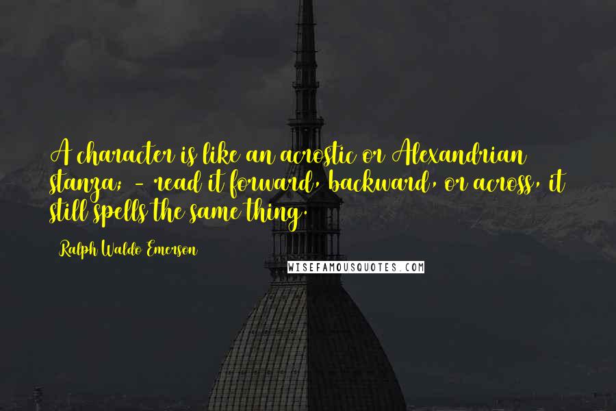 Ralph Waldo Emerson Quotes: A character is like an acrostic or Alexandrian stanza; - read it forward, backward, or across, it still spells the same thing.