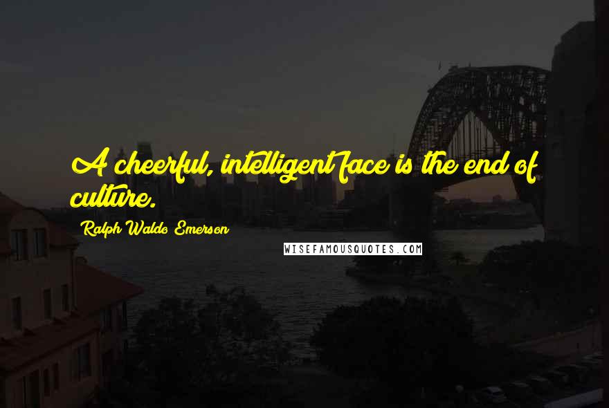 Ralph Waldo Emerson Quotes: A cheerful, intelligent face is the end of culture.