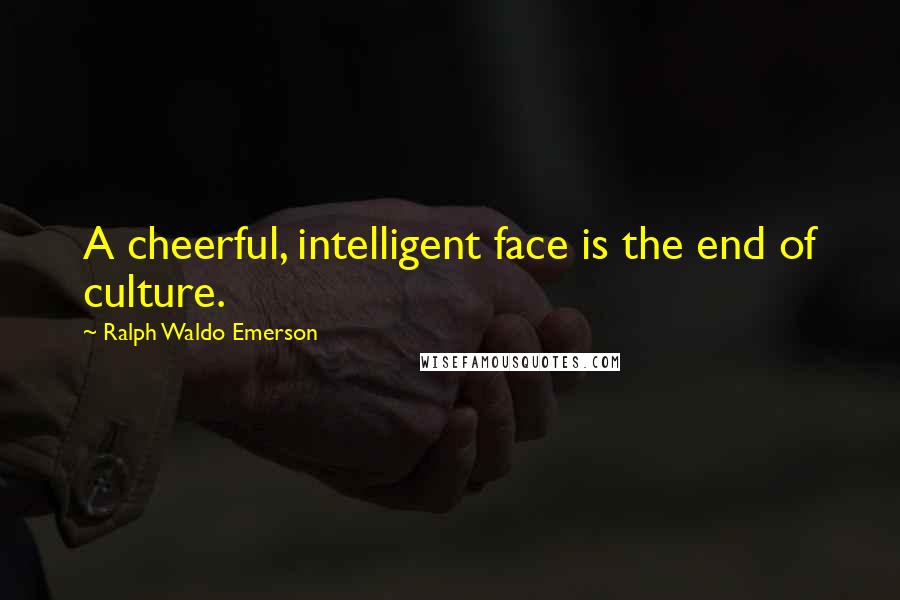 Ralph Waldo Emerson Quotes: A cheerful, intelligent face is the end of culture.