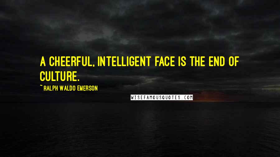 Ralph Waldo Emerson Quotes: A cheerful, intelligent face is the end of culture.