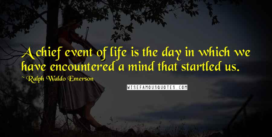 Ralph Waldo Emerson Quotes: A chief event of life is the day in which we have encountered a mind that startled us.