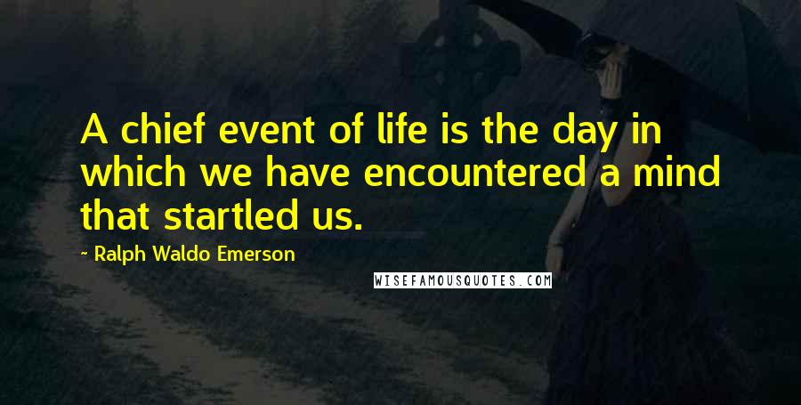 Ralph Waldo Emerson Quotes: A chief event of life is the day in which we have encountered a mind that startled us.