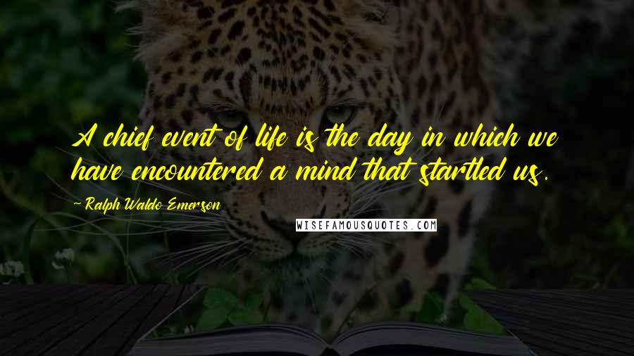 Ralph Waldo Emerson Quotes: A chief event of life is the day in which we have encountered a mind that startled us.