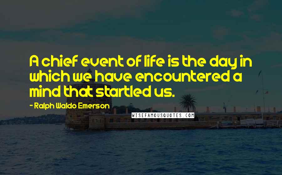 Ralph Waldo Emerson Quotes: A chief event of life is the day in which we have encountered a mind that startled us.