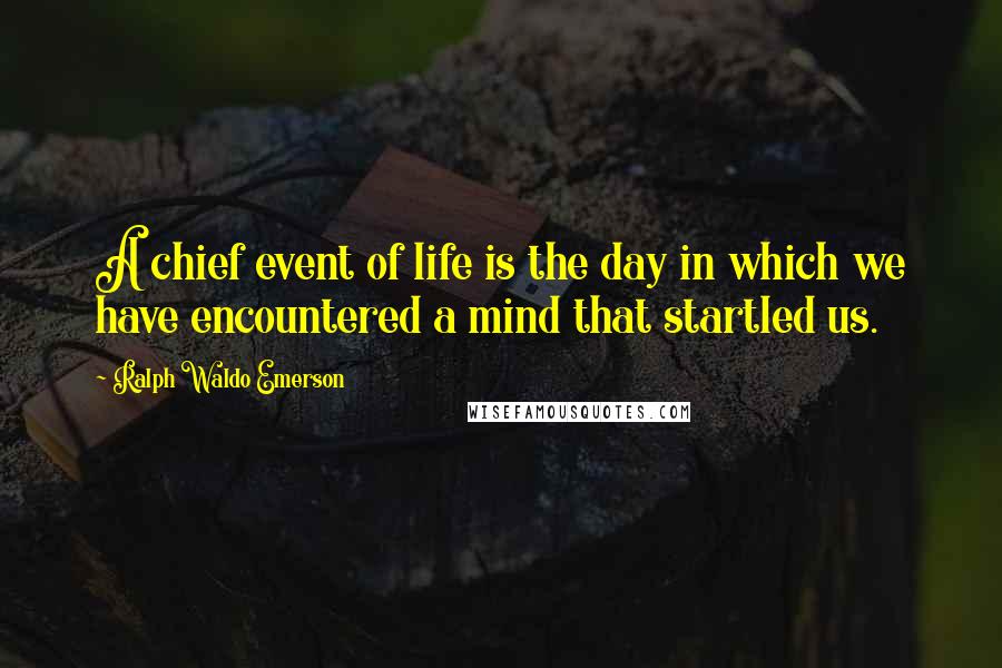 Ralph Waldo Emerson Quotes: A chief event of life is the day in which we have encountered a mind that startled us.