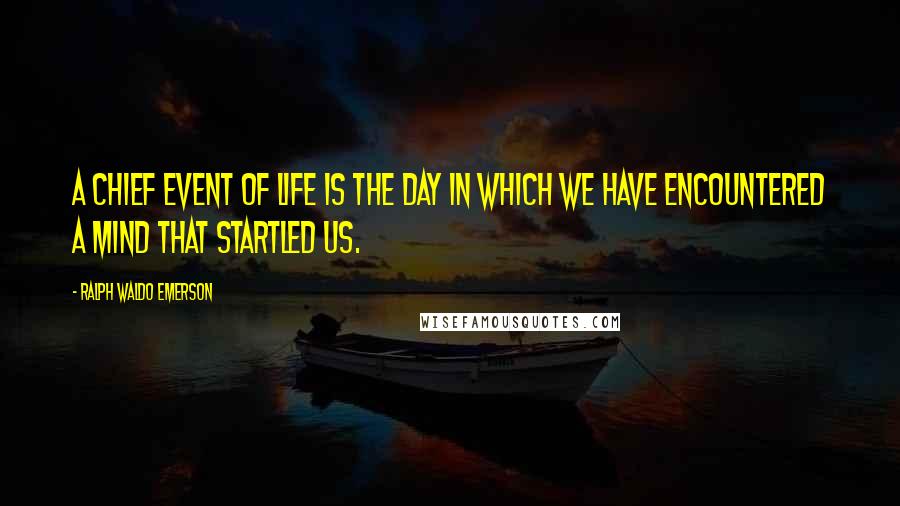 Ralph Waldo Emerson Quotes: A chief event of life is the day in which we have encountered a mind that startled us.