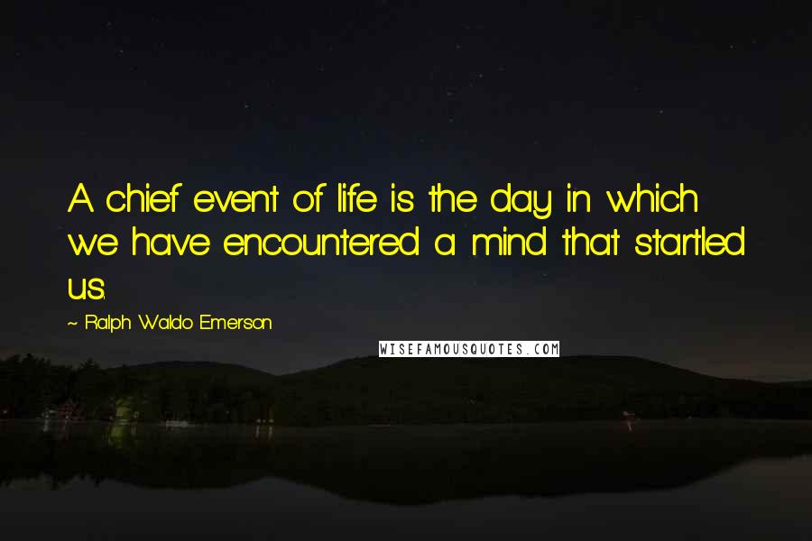 Ralph Waldo Emerson Quotes: A chief event of life is the day in which we have encountered a mind that startled us.