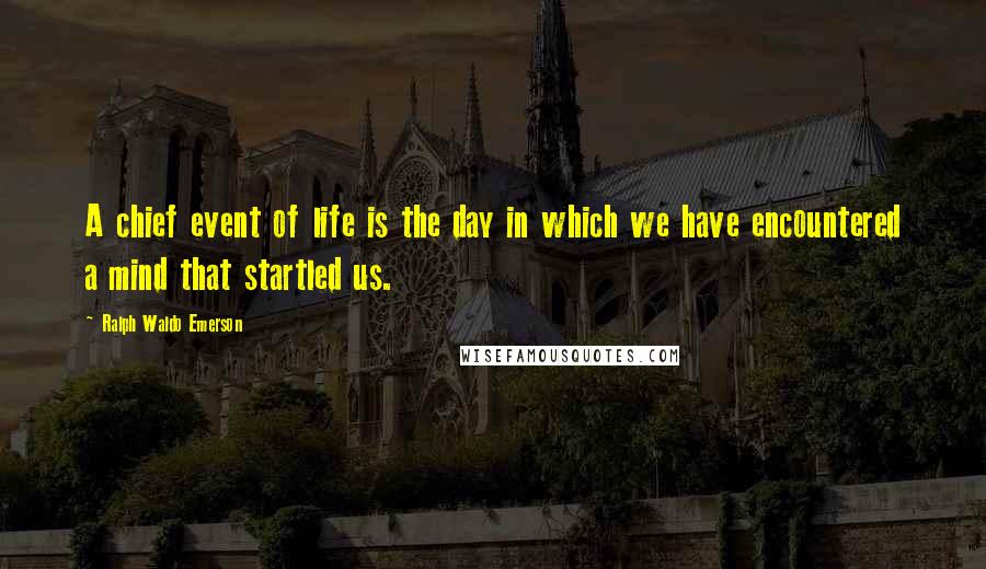 Ralph Waldo Emerson Quotes: A chief event of life is the day in which we have encountered a mind that startled us.