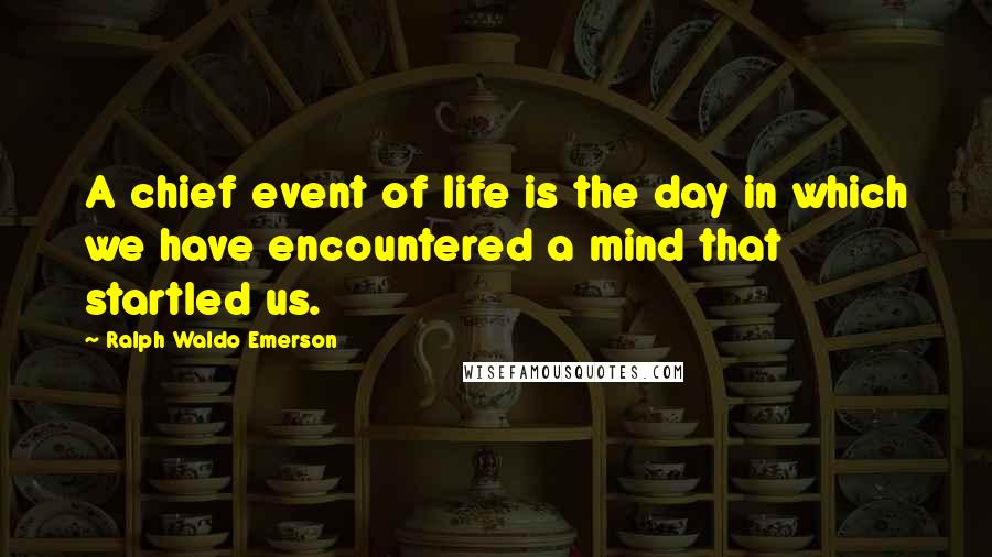 Ralph Waldo Emerson Quotes: A chief event of life is the day in which we have encountered a mind that startled us.