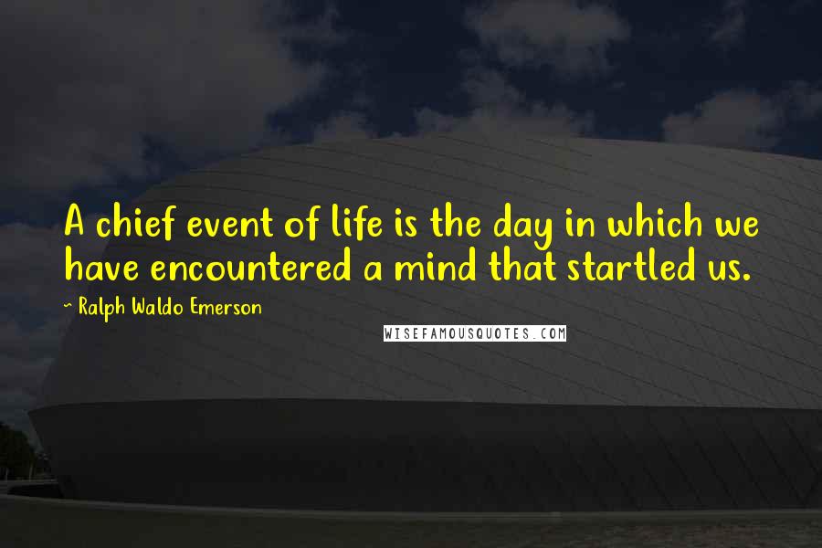 Ralph Waldo Emerson Quotes: A chief event of life is the day in which we have encountered a mind that startled us.