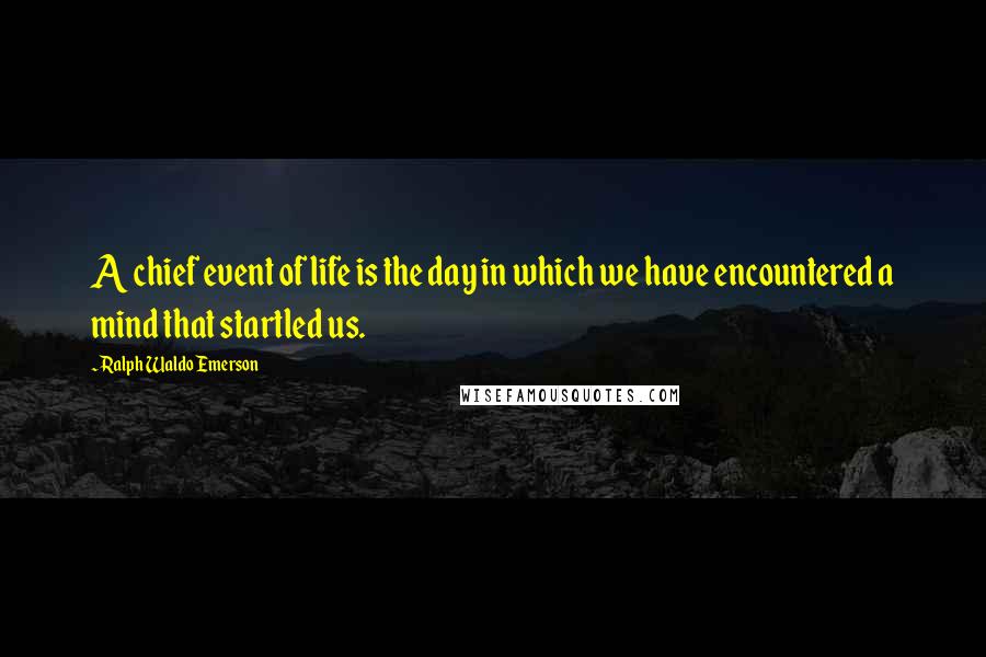 Ralph Waldo Emerson Quotes: A chief event of life is the day in which we have encountered a mind that startled us.