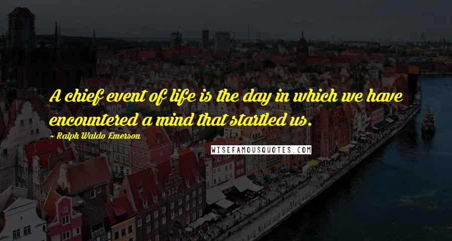 Ralph Waldo Emerson Quotes: A chief event of life is the day in which we have encountered a mind that startled us.