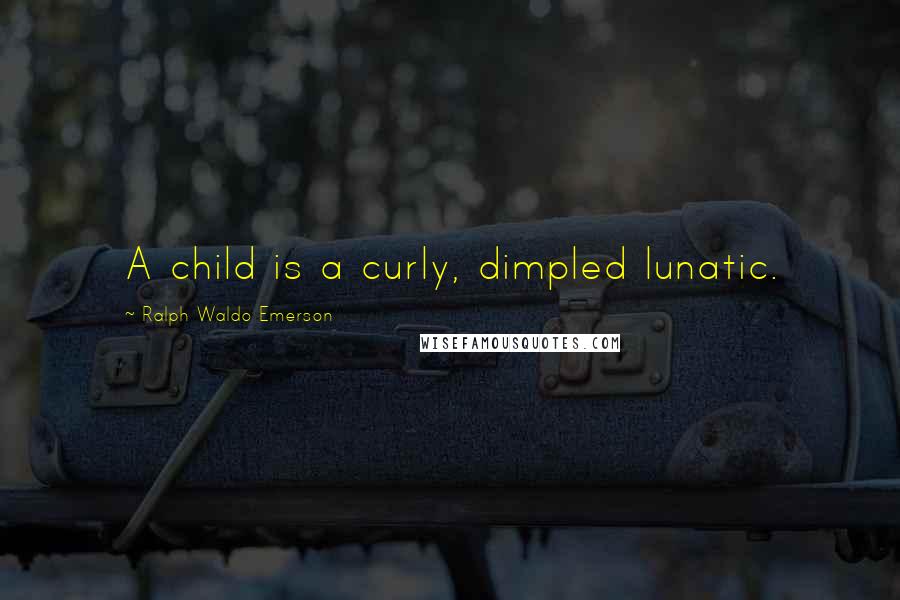 Ralph Waldo Emerson Quotes: A child is a curly, dimpled lunatic.
