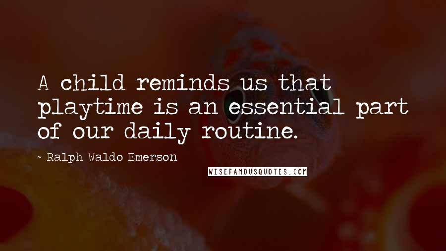 Ralph Waldo Emerson Quotes: A child reminds us that playtime is an essential part of our daily routine.