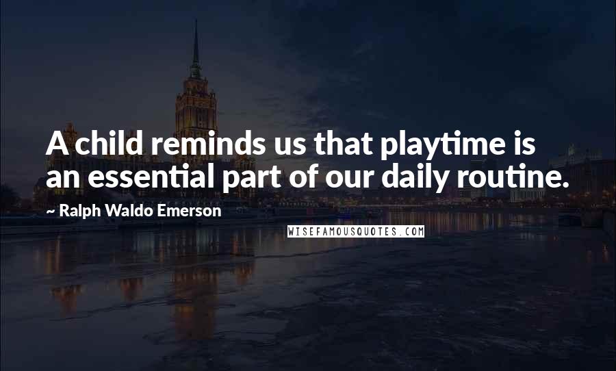 Ralph Waldo Emerson Quotes: A child reminds us that playtime is an essential part of our daily routine.