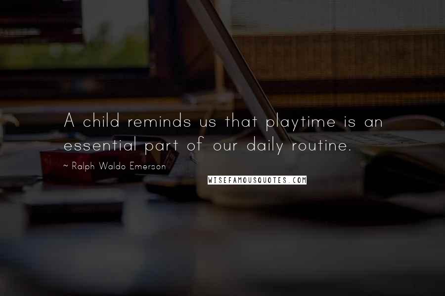 Ralph Waldo Emerson Quotes: A child reminds us that playtime is an essential part of our daily routine.