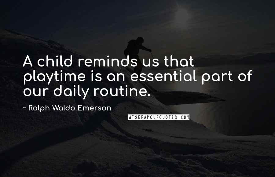 Ralph Waldo Emerson Quotes: A child reminds us that playtime is an essential part of our daily routine.