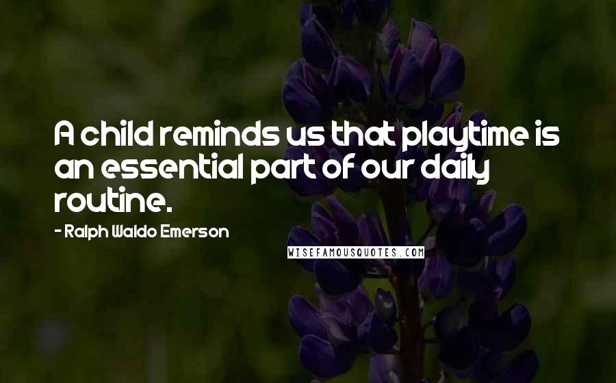 Ralph Waldo Emerson Quotes: A child reminds us that playtime is an essential part of our daily routine.