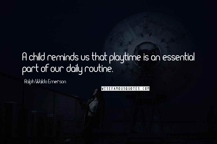 Ralph Waldo Emerson Quotes: A child reminds us that playtime is an essential part of our daily routine.