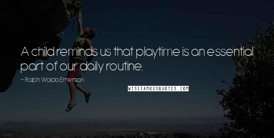 Ralph Waldo Emerson Quotes: A child reminds us that playtime is an essential part of our daily routine.