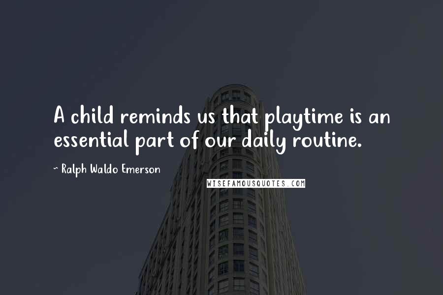 Ralph Waldo Emerson Quotes: A child reminds us that playtime is an essential part of our daily routine.