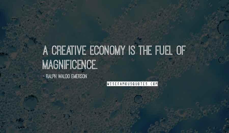 Ralph Waldo Emerson Quotes: A creative economy is the fuel of magnificence.