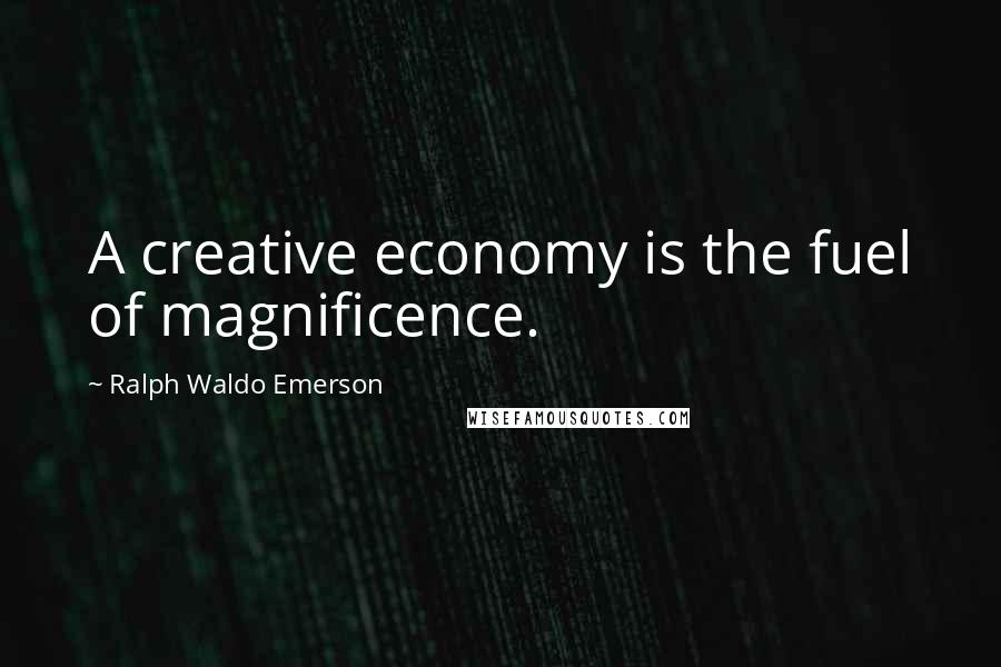 Ralph Waldo Emerson Quotes: A creative economy is the fuel of magnificence.