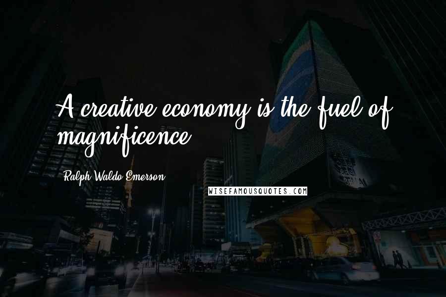 Ralph Waldo Emerson Quotes: A creative economy is the fuel of magnificence.