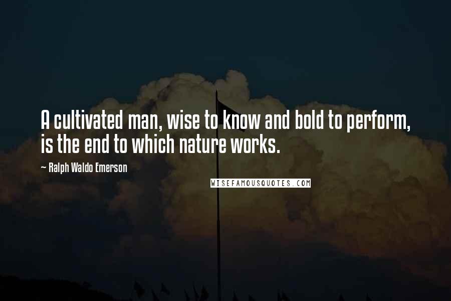 Ralph Waldo Emerson Quotes: A cultivated man, wise to know and bold to perform, is the end to which nature works.