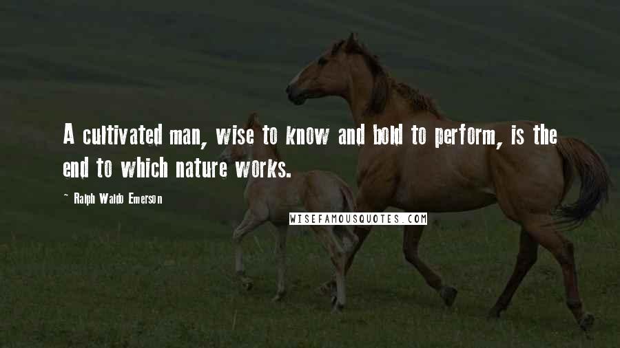 Ralph Waldo Emerson Quotes: A cultivated man, wise to know and bold to perform, is the end to which nature works.