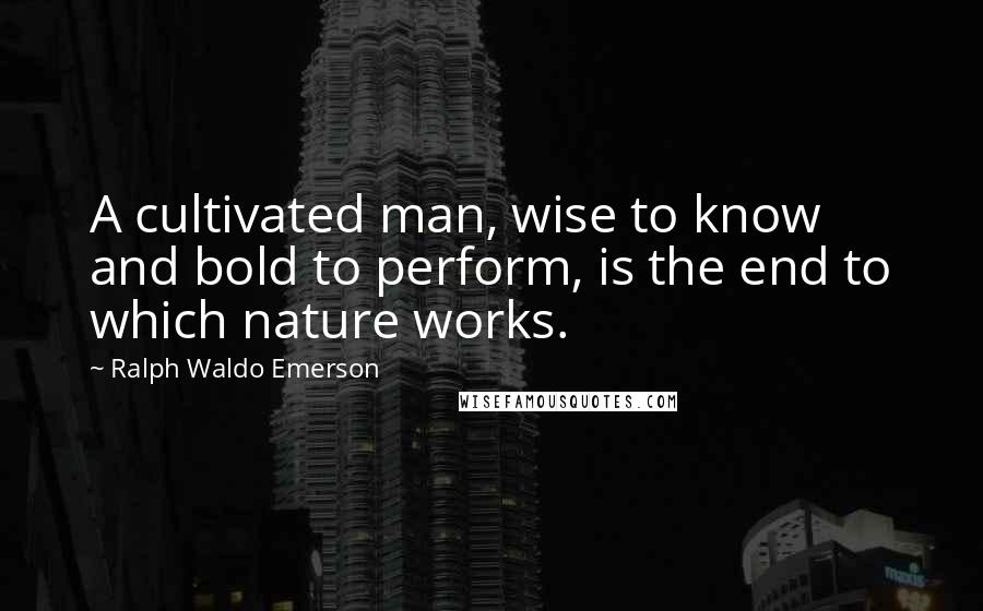 Ralph Waldo Emerson Quotes: A cultivated man, wise to know and bold to perform, is the end to which nature works.