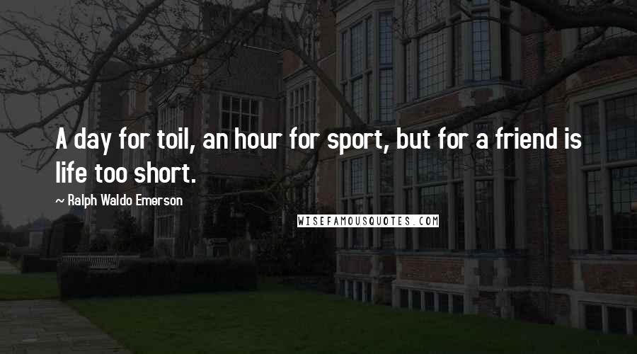 Ralph Waldo Emerson Quotes: A day for toil, an hour for sport, but for a friend is life too short.