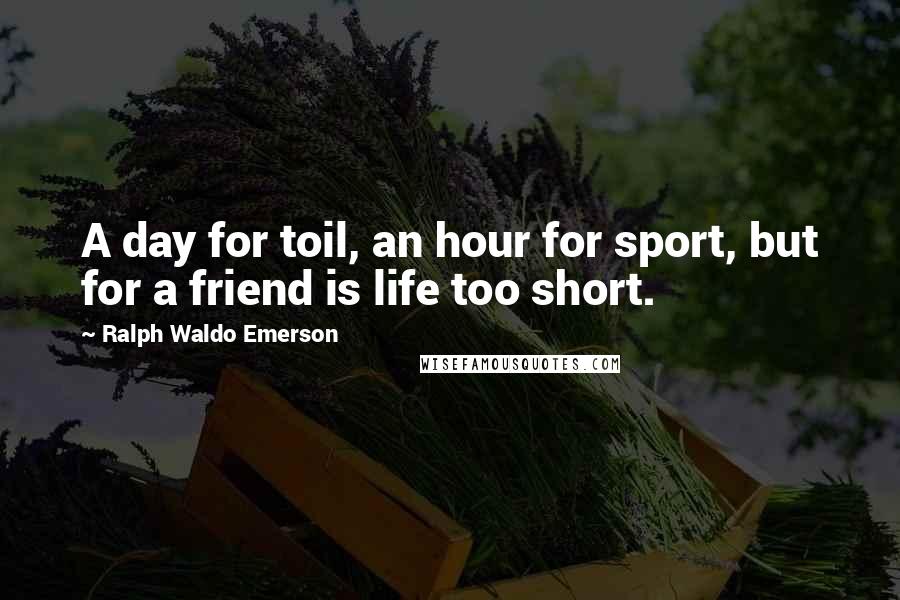 Ralph Waldo Emerson Quotes: A day for toil, an hour for sport, but for a friend is life too short.