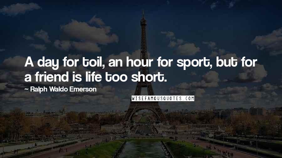 Ralph Waldo Emerson Quotes: A day for toil, an hour for sport, but for a friend is life too short.