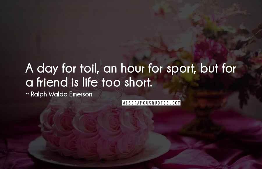 Ralph Waldo Emerson Quotes: A day for toil, an hour for sport, but for a friend is life too short.