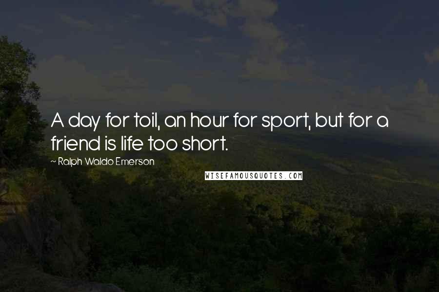 Ralph Waldo Emerson Quotes: A day for toil, an hour for sport, but for a friend is life too short.