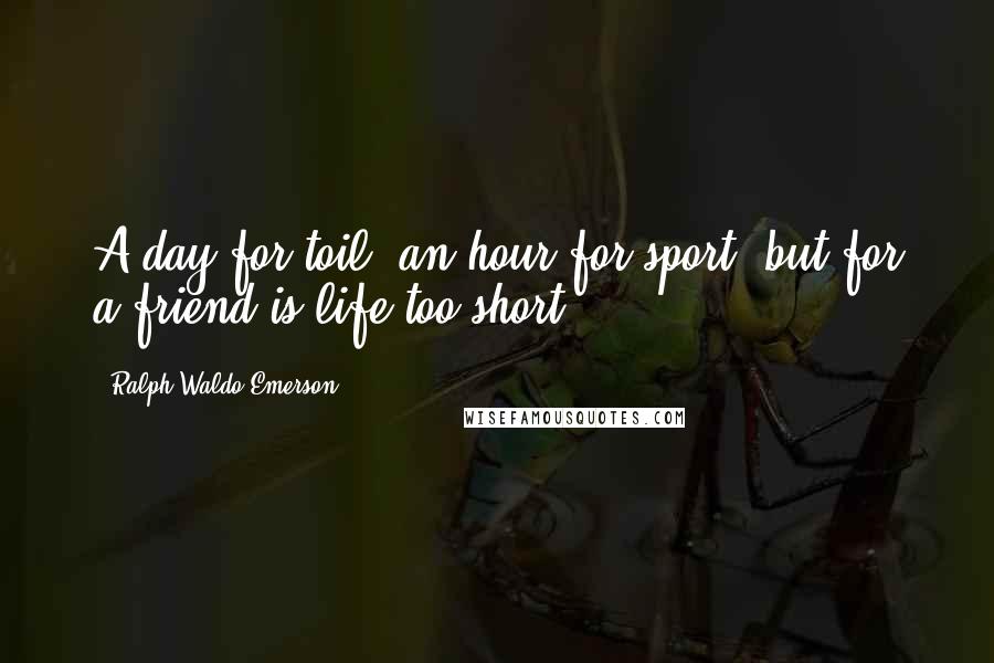 Ralph Waldo Emerson Quotes: A day for toil, an hour for sport, but for a friend is life too short.