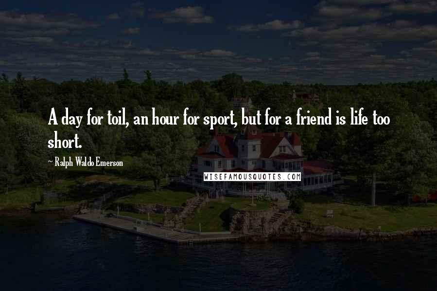 Ralph Waldo Emerson Quotes: A day for toil, an hour for sport, but for a friend is life too short.