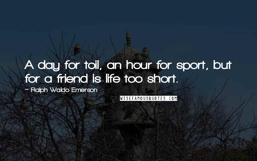 Ralph Waldo Emerson Quotes: A day for toil, an hour for sport, but for a friend is life too short.